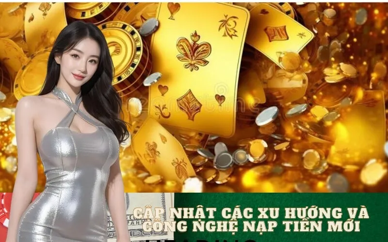 Cập Nhật Các Xu Hướng và Công Nghệ Nạp Tiền Mới Nhất